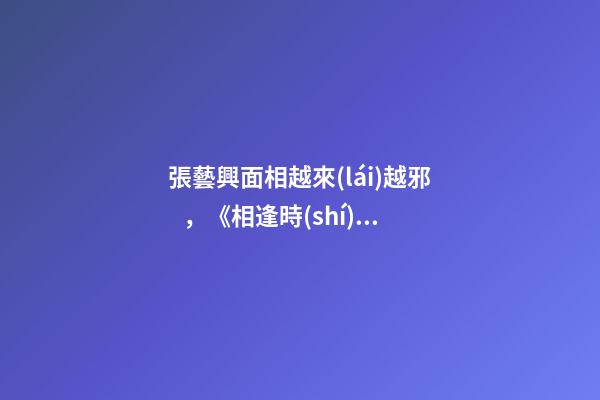 張藝興面相越來(lái)越邪，《相逢時(shí)節(jié)》寧宥太過(guò)寬容理性完美本身就是一種過(guò)錯(cuò)